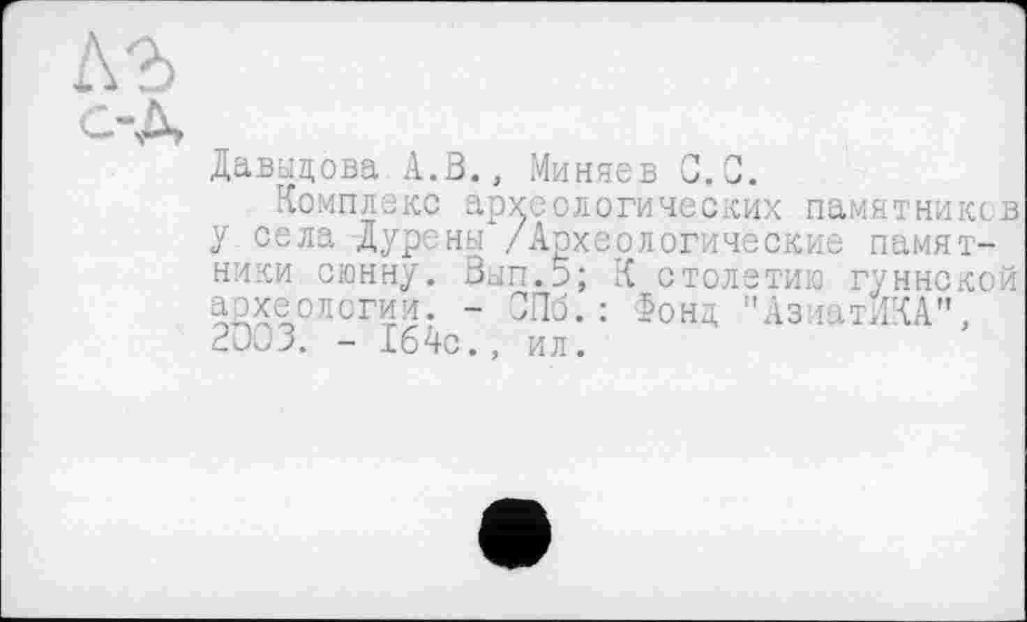 ﻿лъ
с-д
Давыдова А.В., Миняев С.С.
Комплекс археологических памятнике в у села Дуроны /Археологические памятники сюнну. Зып.5; К столетию гуннской археологии. - СПб.: Фонд "АзиатИКА", 2003. - 164с., ил.